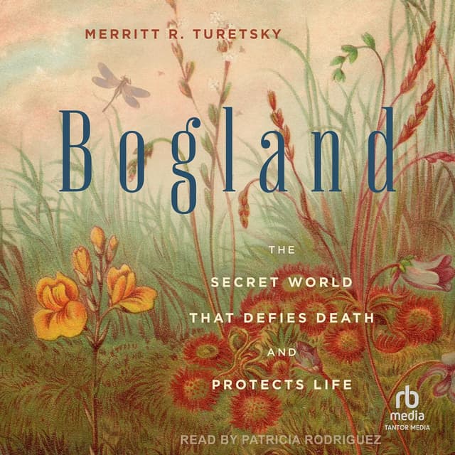 Bogland: The Secret World That Defies Death and Protects Life - Merritt R. Turetsky